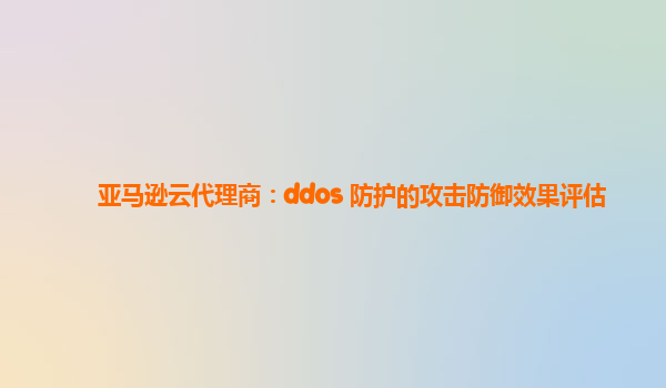 亚马逊云代理商：ddos 防护的攻击防御效果评估
