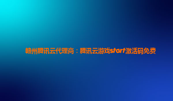 赣州腾讯云代理商：腾讯云游戏start激活码免费