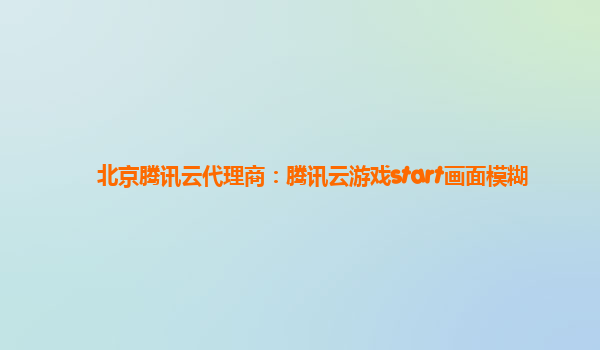 北京腾讯云代理商：腾讯云游戏start画面模糊
