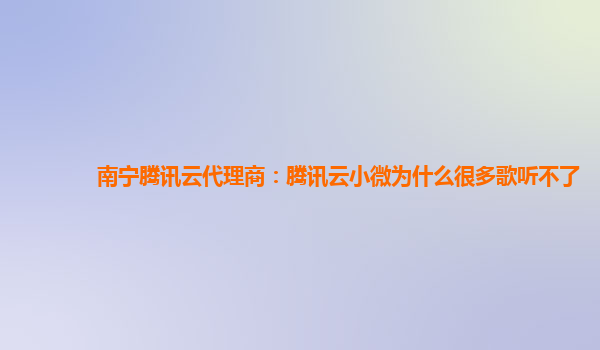 南宁腾讯云代理商：腾讯云小微为什么很多歌听不了