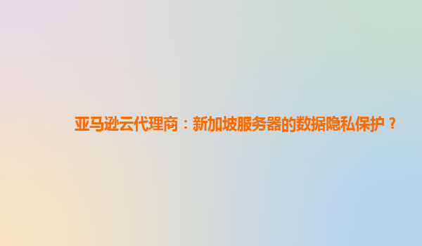 亚马逊云代理商：新加坡服务器的数据隐私保护？