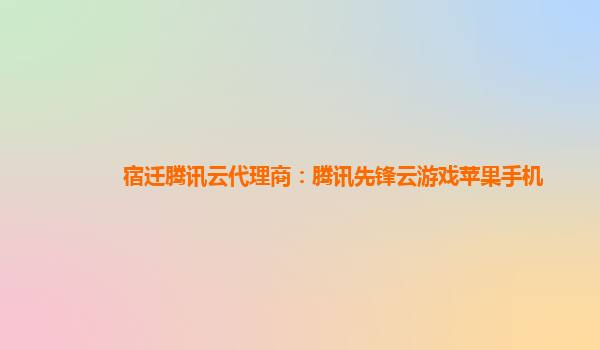 宿迁腾讯云代理商：腾讯先锋云游戏苹果手机