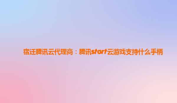 宿迁腾讯云代理商：腾讯start云游戏支持什么手柄