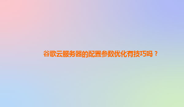 谷歌云服务器的配置参数优化有技巧吗？