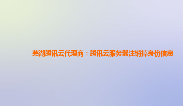 芜湖腾讯云代理商：腾讯云服务器注销掉身份信息