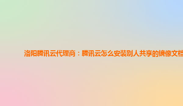 洛阳腾讯云代理商：腾讯云怎么安装别人共享的镜像文档