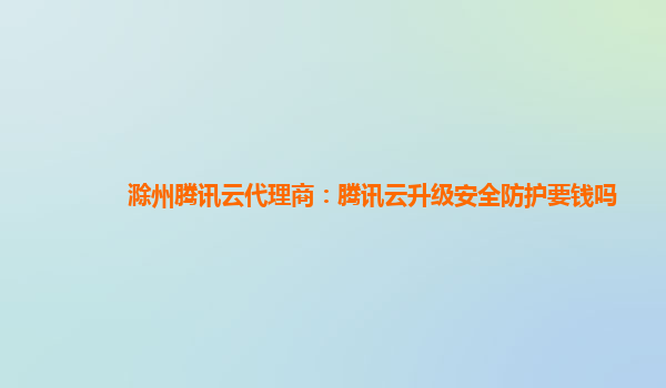 滁州腾讯云代理商：腾讯云升级安全防护要钱吗