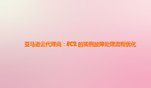 亚马逊云代理商：EC2 的实例故障处理流程优化
