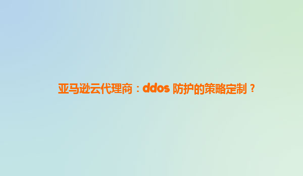 亚马逊云代理商：ddos 防护的策略定制？