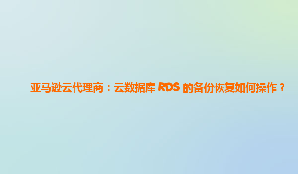 亚马逊云代理商：云数据库 RDS 的备份恢复如何操作？