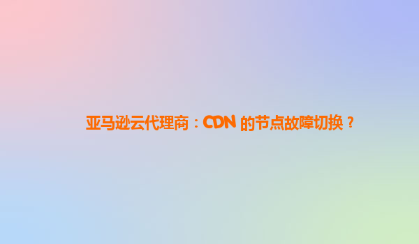 亚马逊云代理商：CDN 的节点故障切换？