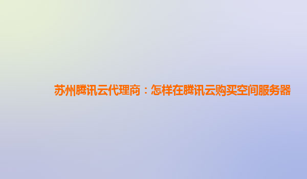 苏州腾讯云代理商：怎样在腾讯云购买空间服务器