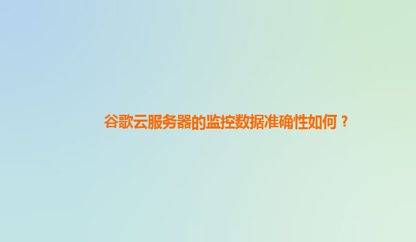 谷歌云服务器的监控数据准确性如何？
