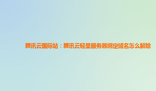 腾讯云国际站：腾讯云轻量服务器绑定域名怎么解除
