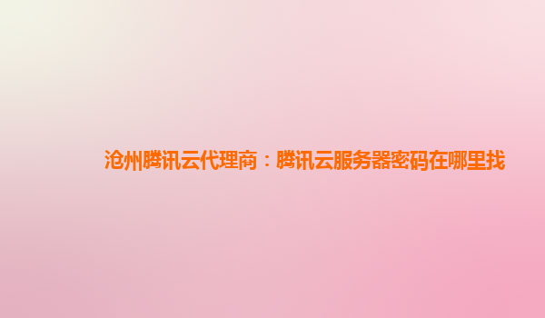 沧州腾讯云代理商：腾讯云服务器密码在哪里找