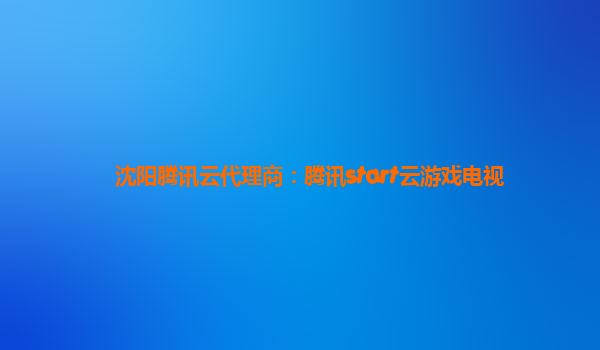 沈阳腾讯云代理商：腾讯start云游戏电视