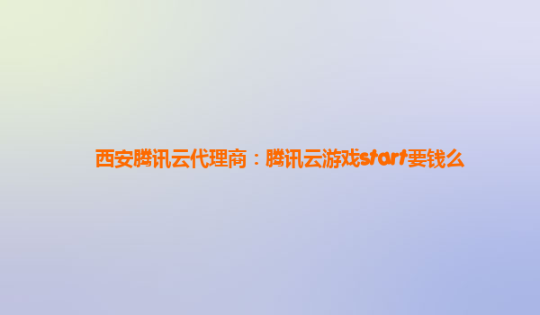西安腾讯云代理商：腾讯云游戏start要钱么