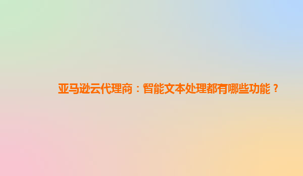 亚马逊云代理商：智能文本处理都有哪些功能？