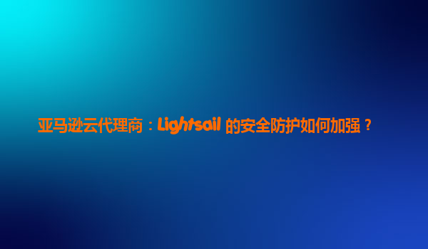 亚马逊云代理商：Lightsail 的安全防护如何加强？