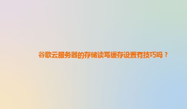 谷歌云服务器的存储读写缓存设置有技巧吗？