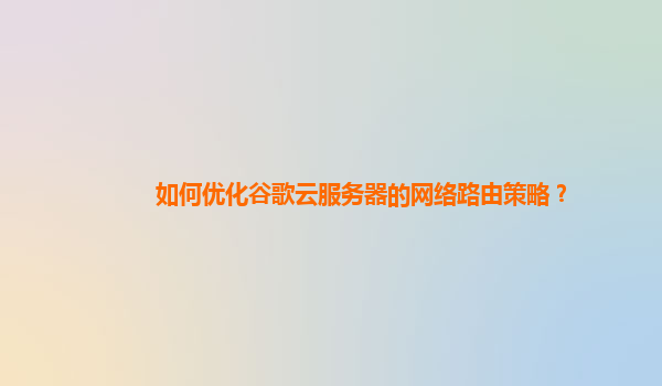 如何优化谷歌云服务器的网络路由策略？