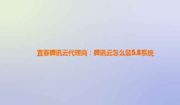 宜春腾讯云代理商：腾讯云怎么装5.8系统