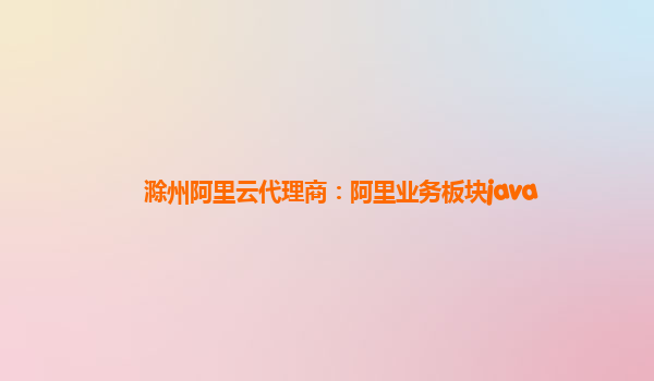 滁州阿里云代理商：阿里业务板块java