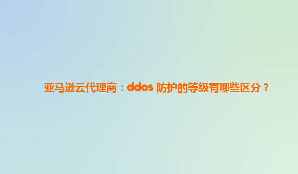 亚马逊云代理商：ddos 防护的等级有哪些区分？