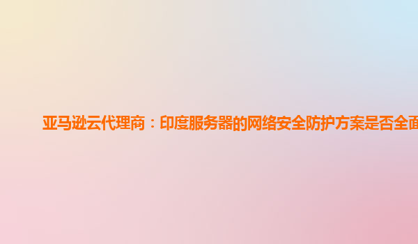 亚马逊云代理商：印度服务器的网络安全防护方案是否全面？