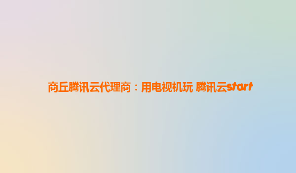 商丘腾讯云代理商：用电视机玩 腾讯云start