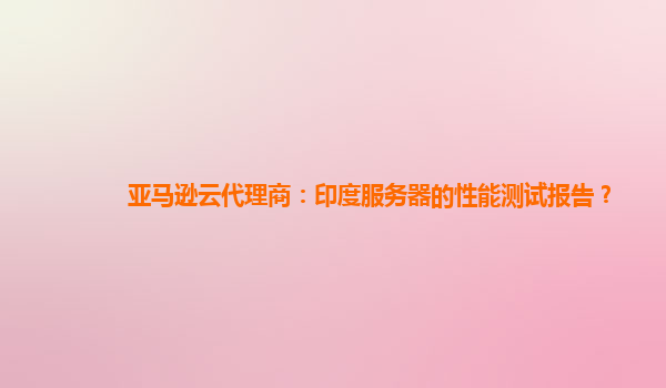 亚马逊云代理商：印度服务器的性能测试报告？