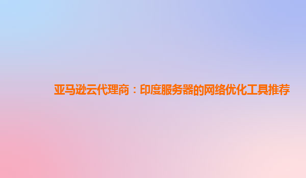 亚马逊云代理商：印度服务器的网络优化工具推荐