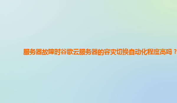 服务器故障时谷歌云服务器的容灾切换自动化程度高吗？