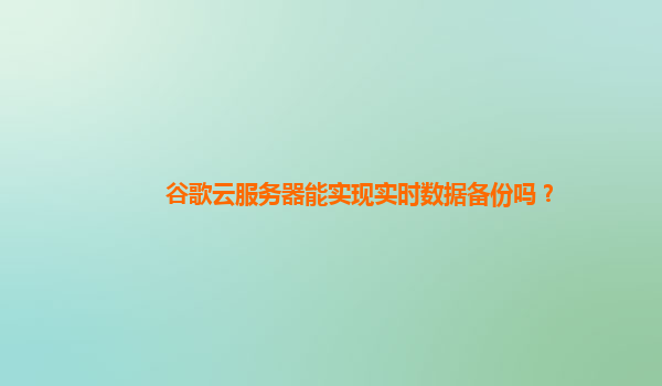 谷歌云服务器能实现实时数据备份吗？