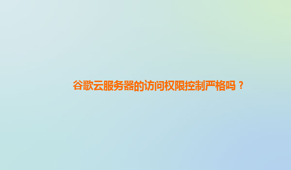 谷歌云服务器的访问权限控制严格吗？
