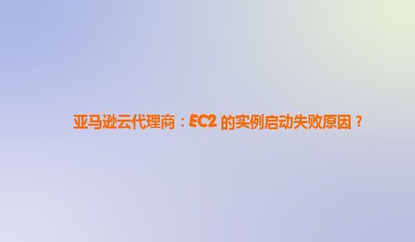 亚马逊云代理商：EC2 的实例启动失败原因？