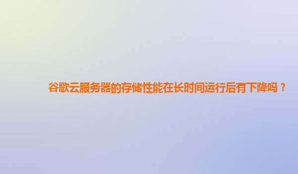 谷歌云服务器的存储性能在长时间运行后有下降吗？