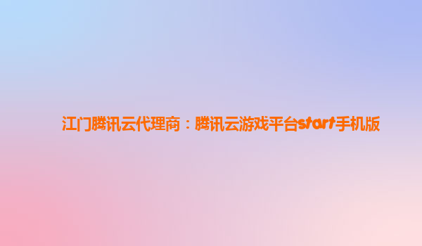 江门腾讯云代理商：腾讯云游戏平台start手机版