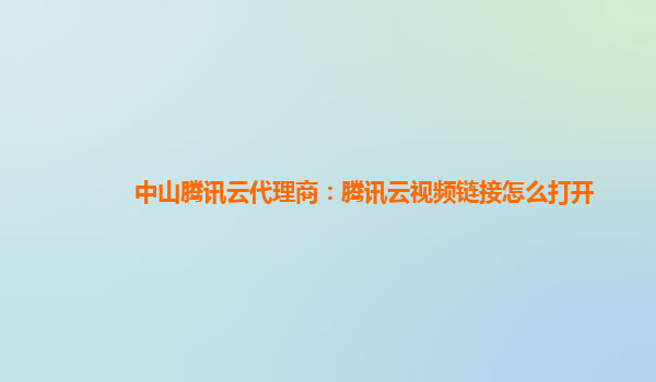 中山腾讯云代理商：腾讯云视频链接怎么打开