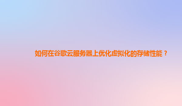 如何在谷歌云服务器上优化虚拟化的存储性能？