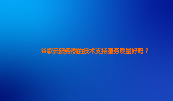 谷歌云服务器的技术支持服务质量好吗？