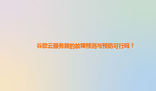 谷歌云服务器的故障预测与预防可行吗？