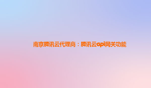 南京腾讯云代理商：腾讯云api网关功能