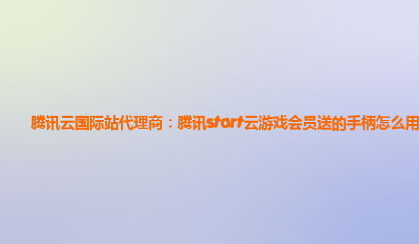 腾讯云国际站代理商：腾讯start云游戏会员送的手柄怎么用