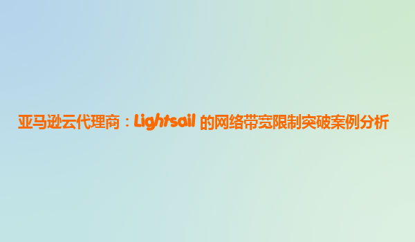 亚马逊云代理商：Lightsail 的网络带宽限制突破案例分析