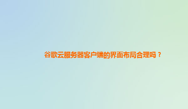 谷歌云服务器客户端的界面布局合理吗？