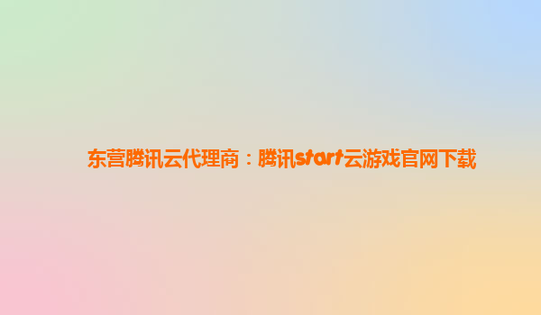 东营腾讯云代理商：腾讯start云游戏官网下载