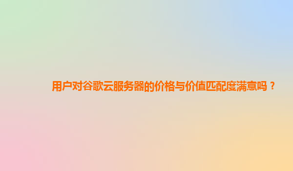用户对谷歌云服务器的价格与价值匹配度满意吗？