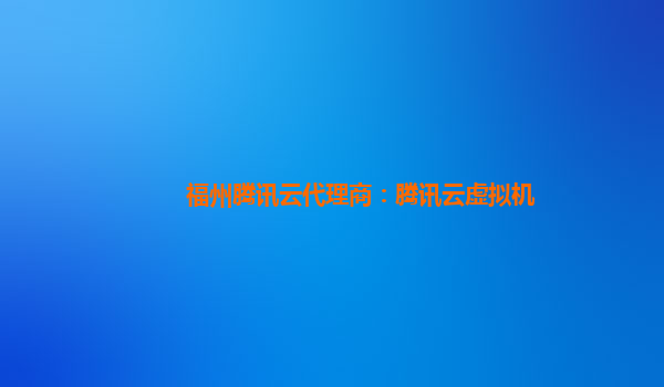 福州腾讯云代理商：腾讯云虚拟机
