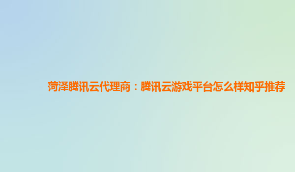 菏泽腾讯云代理商：腾讯云游戏平台怎么样知乎推荐